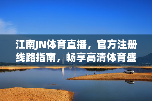 江南JN体育直播，官方注册线路指南，畅享高清体育盛宴，江南JN体育直播官方注册线路指南，畅享高清体育盛宴