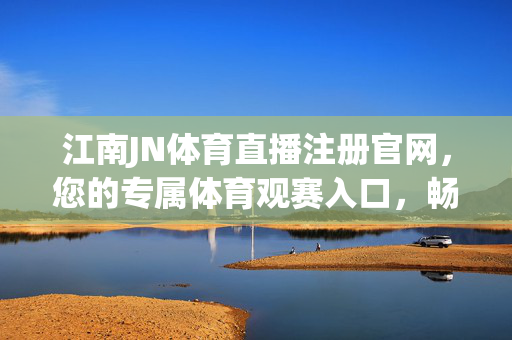 江南JN体育直播注册官网，您的专属体育观赛入口，畅享高清直播盛宴，江南JN体育直播官网，专属高清观赛入口