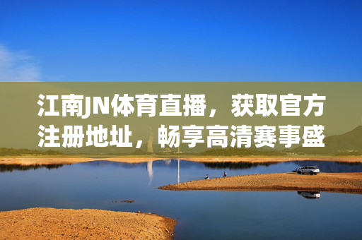 江南JN体育直播，获取官方注册地址，畅享高清赛事盛宴，江南JN体育直播官方注册地址，畅享高清赛事盛宴