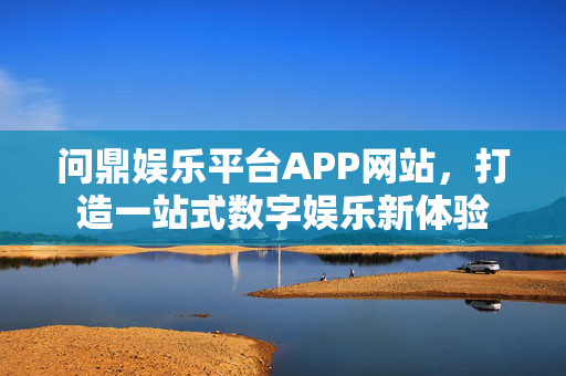 问鼎娱乐平台APP网站，打造一站式数字娱乐新体验