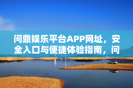 问鼎娱乐平台APP网址，安全入口与便捷体验指南，问鼎娱乐平台APP网址，安全入口与便捷体验指南