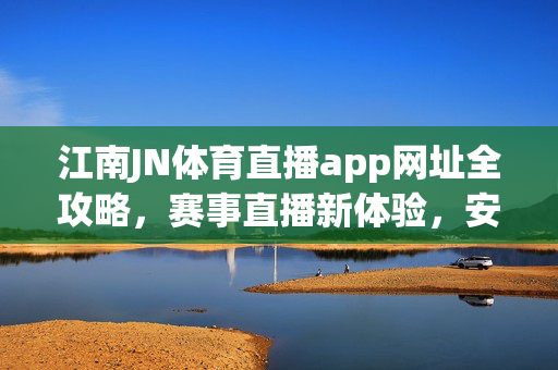 江南JN体育直播app网址全攻略，赛事直播新体验，安全观看指南，江南JN体育直播app全攻略，赛事直播新体验与安全观看指南