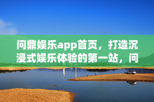 问鼎娱乐app首页，打造沉浸式娱乐体验的第一站，问鼎娱乐app首页，沉浸式娱乐体验第一站