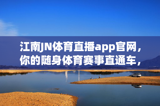 江南JN体育直播app官网，你的随身体育赛事直通车，江南JN体育直播app官网，随身体育赛事直通车
