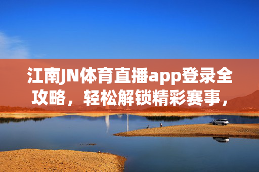 江南JN体育直播app登录全攻略，轻松解锁精彩赛事，畅享体育激情，江南JN体育直播app登录全攻略，解锁赛事，畅享激情