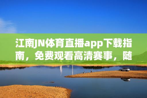 江南JN体育直播app下载指南,免费观看高清赛事,随时随地畅享体育激情,江南JN体育直播app下载指南,免费高清赛事随时随地畅享激情