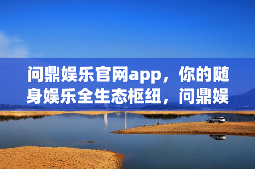 问鼎娱乐官网app，你的随身娱乐全生态枢纽，问鼎娱乐APP，随身娱乐全生态枢纽