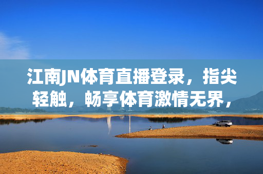 江南JN体育直播登录，指尖轻触，畅享体育激情无界，江南JN体育直播登录，指尖轻触，激情无界