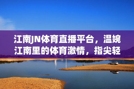 江南JN体育直播平台，温婉江南里的体育激情，指尖轻触间畅享赛事盛宴，江南JN体育直播，温婉江南，指尖畅燃体育激情