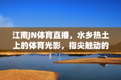 江南JN体育直播，水乡热土上的体育光影，指尖触动的赛场激情，江南JN体育直播，水乡热土上的指尖赛场激情