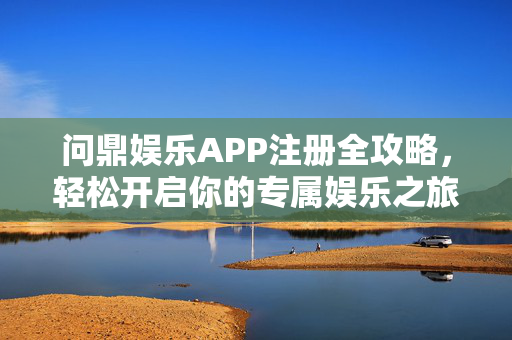 问鼎娱乐APP注册全攻略，轻松开启你的专属娱乐之旅，问鼎娱乐APP注册全攻略，轻松开启专属娱乐之旅