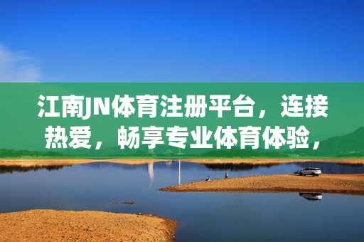 江南JN体育注册平台，连接热爱，畅享专业体育体验，江南JN体育注册平台，连接热爱，畅享专业体育体验