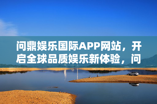 问鼎娱乐国际APP网站，开启全球品质娱乐新体验，问鼎娱乐国际APP，开启全球品质娱乐新体验