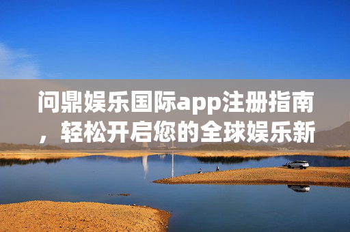 问鼎娱乐国际app注册指南，轻松开启您的全球娱乐新体验，问鼎娱乐国际app注册指南，开启全球娱乐新体验