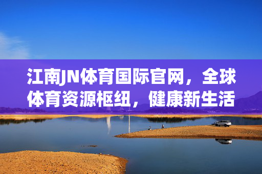 江南JN体育国际官网,全球体育资源枢纽,健康新生活连接者,江南JN体育国际官网,全球体育资源枢纽,健康新生活连接者