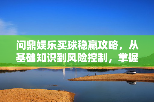 问鼎娱乐买球稳赢攻略，从基础知识到风险控制，掌握稳的核心密码，问鼎娱乐买球稳赢攻略，从基础到风控，稳的核心密码