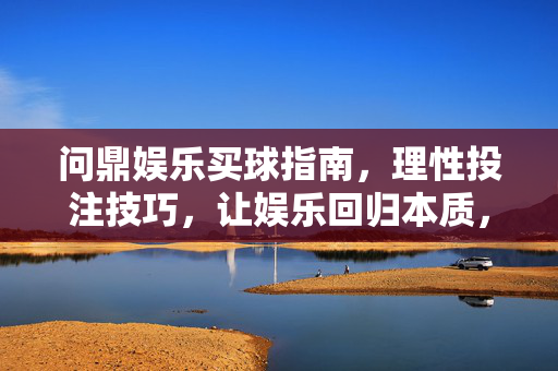 问鼎娱乐买球指南，理性投注技巧，让娱乐回归本质，问鼎娱乐买球指南，理性投注，娱乐回归本质