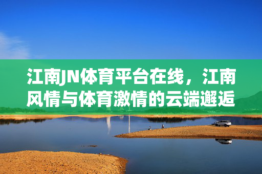 江南JN体育平台在线，江南风情与体育激情的云端邂逅，江南JN体育，风情与激情的云端邂逅