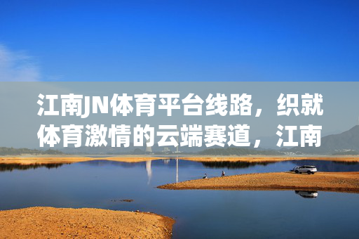 江南JN体育平台线路，织就体育激情的云端赛道，江南JN体育平台线路，织就体育激情云端赛道