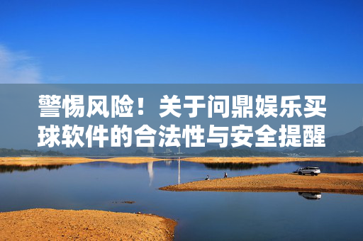 警惕风险！关于问鼎娱乐买球软件的合法性与安全提醒，警惕问鼎娱乐买球软件，合法性与安全风险提醒