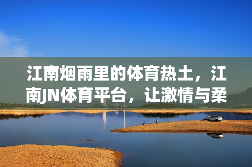 江南烟雨里的体育热土,江南JN体育平台,让激情与柔美共舞,江南烟雨体育热土,激情与柔美共舞