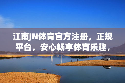 江南JN体育官方注册，正规平台，安心畅享体育乐趣，江南JN体育官方注册，正规平台，安心畅享体育乐趣