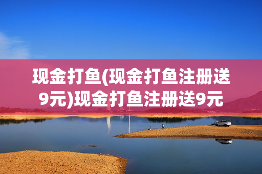 现金打鱼(现金打鱼注册送9元)现金打鱼注册送9元