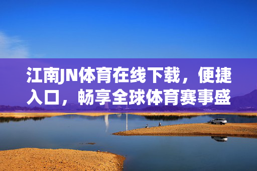 江南JN体育在线下载,便捷入口,畅享全球体育赛事盛宴,江南JN体育下载入口,畅享全球体育赛事盛宴