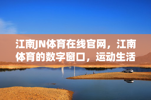 江南JN体育在线官网,江南体育的数字窗口,运动生活的贴心伙伴,江南JN体育在线官网,运动生活的数字贴心伙伴