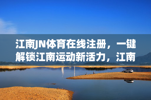 江南JN体育在线注册，一键解锁江南运动新活力，江南JN体育在线注册 解锁运动新活力