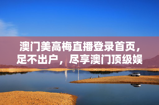 澳门美高梅直播登录首页，足不出户，尽享澳门顶级娱乐盛宴，澳门美高梅直播登录，足不出户尽享顶级娱乐盛宴