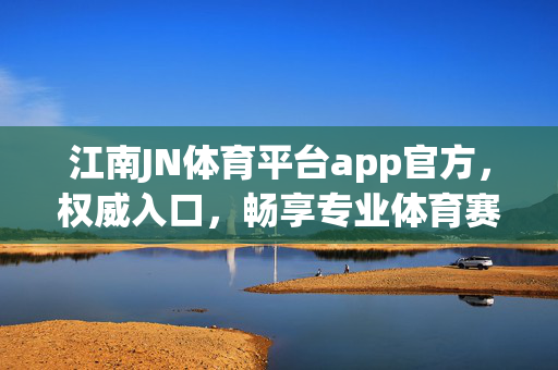 江南JN体育平台app官方，权威入口，畅享专业体育赛事体验，江南JN体育平台官方APP，权威入口，畅享专业赛事体验