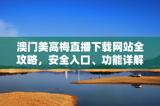 澳门美高梅直播下载网站全攻略，安全入口、功能详解与注意事项
