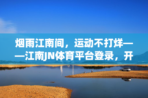烟雨江南间，运动不打烊——江南JN体育平台登录，开启你的活力新篇，烟雨江南运动不打烊，江南JN体育登录开启活力新篇