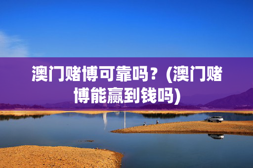 澳门赌博可靠吗？(澳门赌博能赢到钱吗)