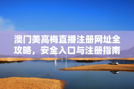 澳门美高梅直播注册网址全攻略，安全入口与注册指南，澳门美高梅直播注册网址全攻略，安全入口与注册指南