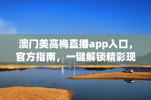 澳门美高梅直播app入口，官方指南，一键解锁精彩现场，澳门美高梅直播app官方入口，一键解锁精彩现场