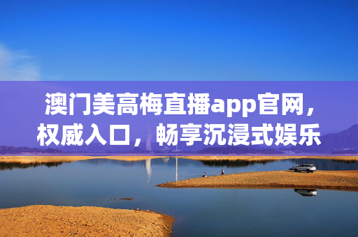 澳门美高梅直播app官网，权威入口，畅享沉浸式娱乐新体验，澳门美高梅直播app官网，权威入口，沉浸式娱乐新体验