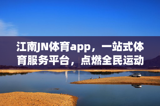江南JN体育app，一站式体育服务平台，点燃全民运动激情，江南JN体育app，一站式点燃全民运动激情