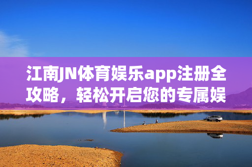 江南JN体育娱乐app注册全攻略，轻松开启您的专属娱乐之旅，江南JN体育娱乐app注册全攻略，轻松开启专属娱乐之旅