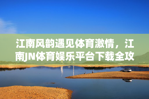 江南风韵遇见体育激情，江南JN体育娱乐平台下载全攻略，江南风韵遇见体育激情，江南JN体育娱乐平台下载全攻略