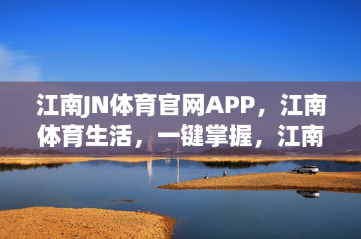 江南JN体育官网APP,江南体育生活,一键掌握,江南JN体育APP,一键掌握江南体育生活