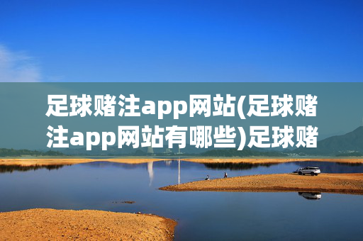 足球赌注app网站(足球赌注app网站有哪些)足球赌注app网站有哪些
