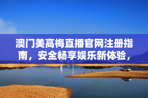 澳门美高梅直播官网注册指南，安全畅享娱乐新体验，澳门美高梅直播官网注册指南，安全畅享娱乐新体验