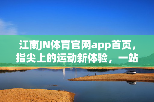 江南JN体育官网app首页，指尖上的运动新体验，一站式体育服务平台，江南JN体育app，指尖上的运动新体验，一站式体育服务平台
