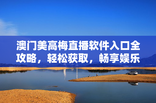 澳门美高梅直播软件入口全攻略，轻松获取，畅享娱乐新体验，澳门美高梅直播软件入口全攻略，轻松获取，畅享娱乐新体验