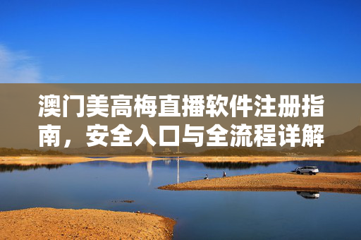 澳门美高梅直播软件注册指南，安全入口与全流程详解，澳门美高梅直播软件注册指南，安全入口与全流程详解