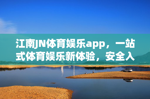 江南JN体育娱乐app，一站式体育娱乐新体验，安全入口指南，江南JN体育娱乐app，一站式新体验与安全入口指南