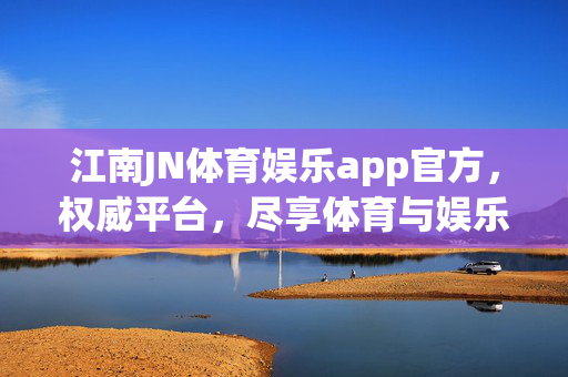 江南JN体育娱乐app官方，权威平台，尽享体育与娱乐的多元融合，江南JN体育娱乐app官方，权威平台，尽享体育娱乐多元融合