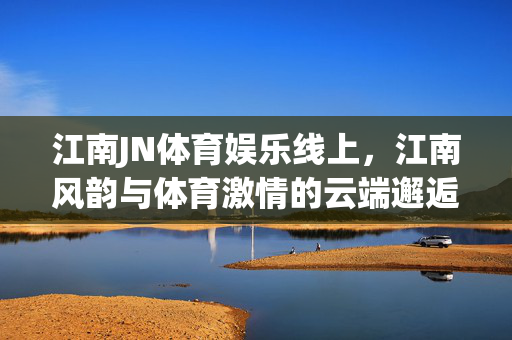 江南JN体育娱乐线上，江南风韵与体育激情的云端邂逅，江南风韵与体育激情的云端邂逅